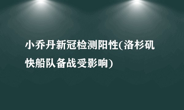 小乔丹新冠检测阳性(洛杉矶快船队备战受影响)