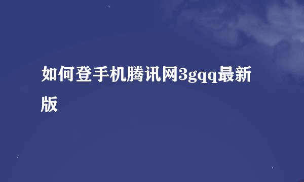 如何登手机腾讯网3gqq最新版