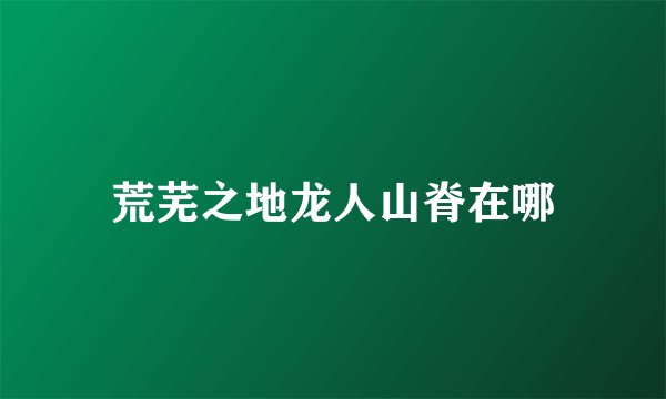 荒芜之地龙人山脊在哪