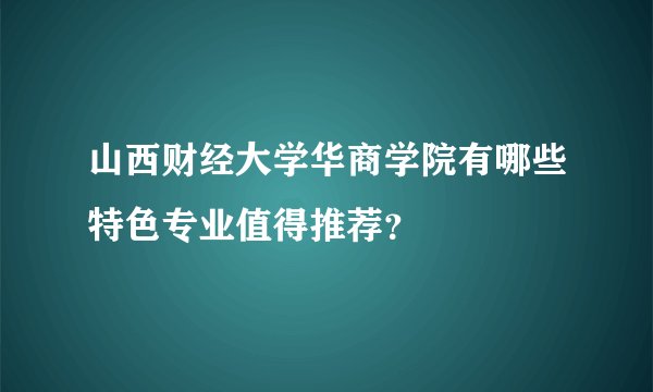 山西财经大学华商学院有哪些特色专业值得推荐？