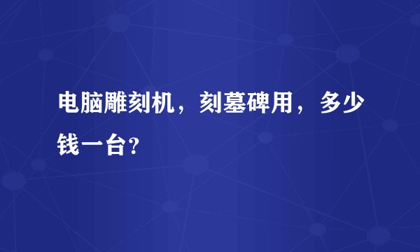 电脑雕刻机，刻墓碑用，多少钱一台？