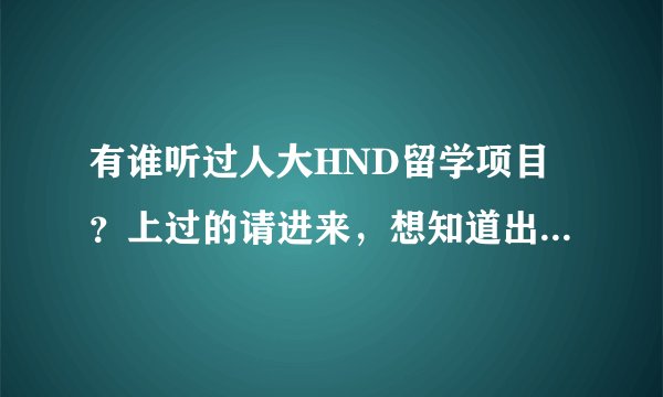 有谁听过人大HND留学项目？上过的请进来，想知道出国留学3+1、HND留学拿到的学历国家承认不？