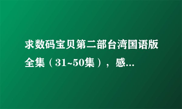求数码宝贝第二部台湾国语版全集（31~50集），感激不尽！