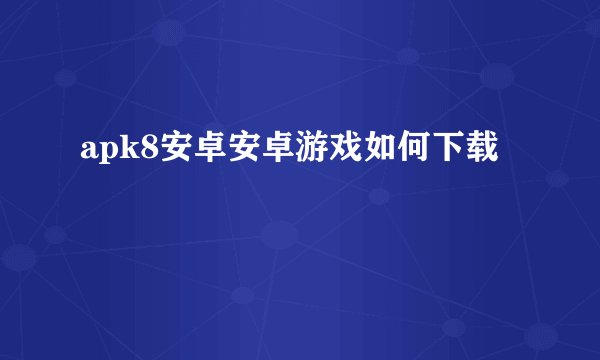 apk8安卓安卓游戏如何下载