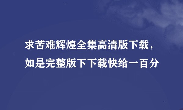 求苦难辉煌全集高清版下载，如是完整版下下载快给一百分