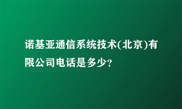 诺基亚通信系统技术(北京)有限公司电话是多少？