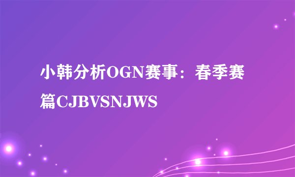 小韩分析OGN赛事：春季赛篇CJBVSNJWS