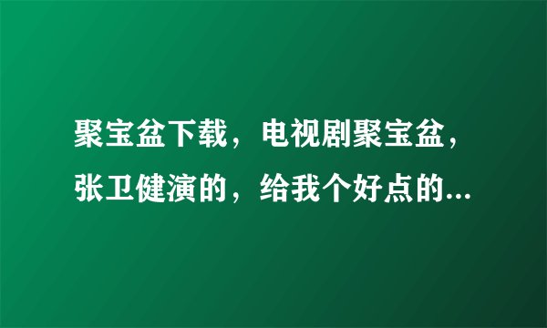 聚宝盆下载，电视剧聚宝盆，张卫健演的，给我个好点的链接下载。用迅雷下最好。