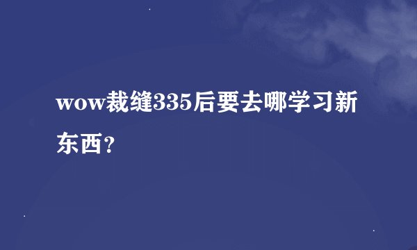 wow裁缝335后要去哪学习新东西？