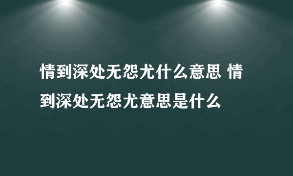 情到深处无怨尤什么意思 情到深处无怨尤意思是什么