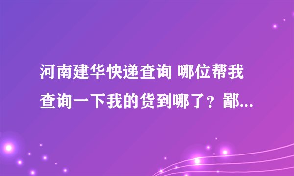河南建华快递查询 哪位帮我查询一下我的货到哪了？鄙视河南建华、。订单号 112111903961517901
