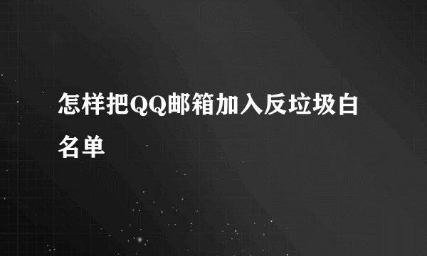 怎样把QQ邮箱加入反垃圾白名单