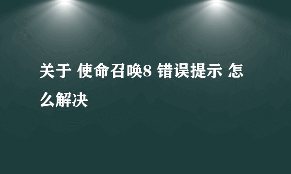关于 使命召唤8 错误提示 怎么解决