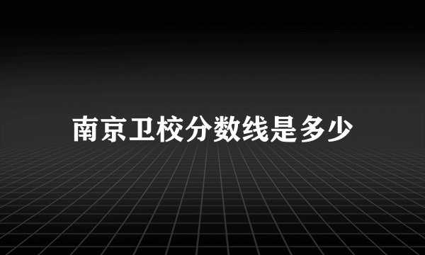 南京卫校分数线是多少