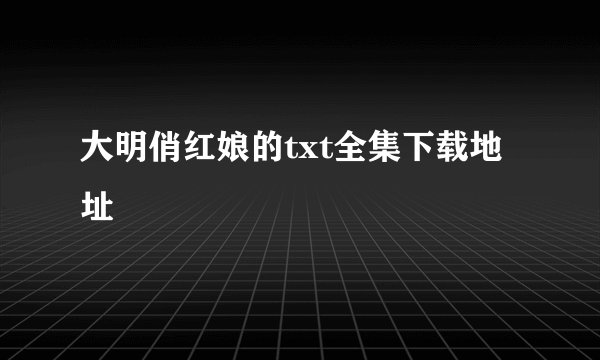 大明俏红娘的txt全集下载地址