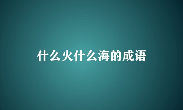 什么火什么海的成语