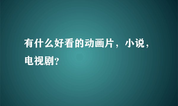 有什么好看的动画片，小说，电视剧？