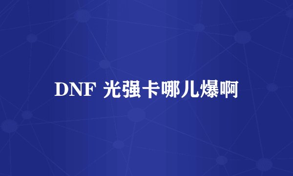 DNF 光强卡哪儿爆啊