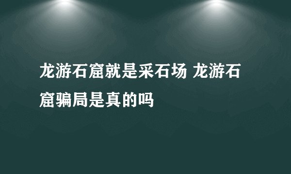 龙游石窟就是采石场 龙游石窟骗局是真的吗