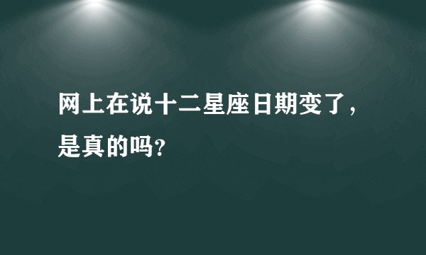 网上在说十二星座日期变了，是真的吗？