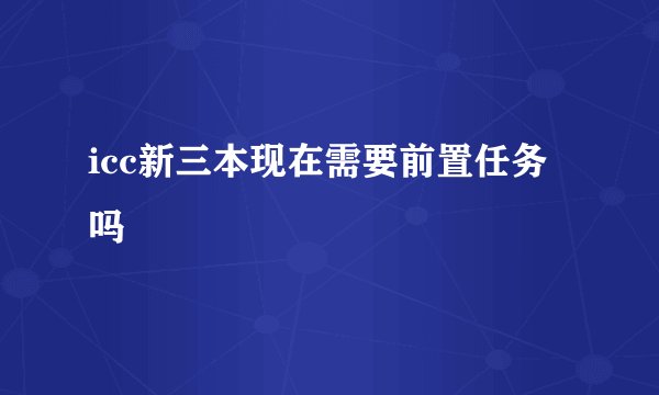 icc新三本现在需要前置任务吗