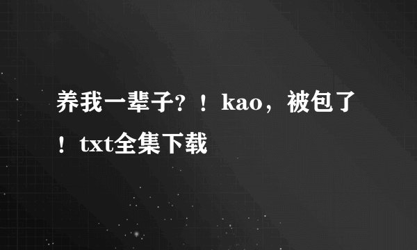 养我一辈子？！kao，被包了！txt全集下载