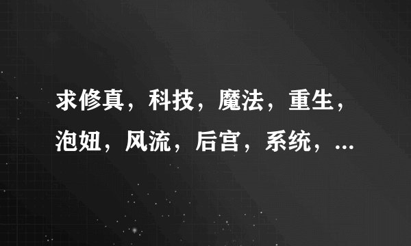 求修真，科技，魔法，重生，泡妞，风流，后宫，系统，的小说！