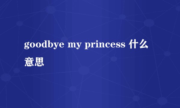 goodbye my princess 什么意思