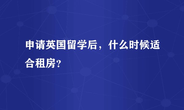 申请英国留学后，什么时候适合租房？