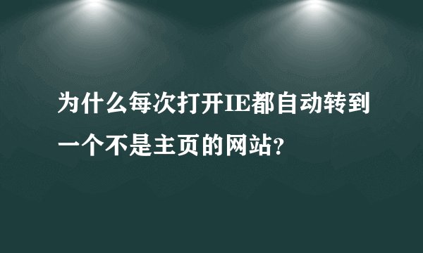 为什么每次打开IE都自动转到一个不是主页的网站？