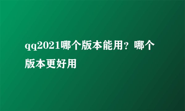 qq2021哪个版本能用？哪个版本更好用