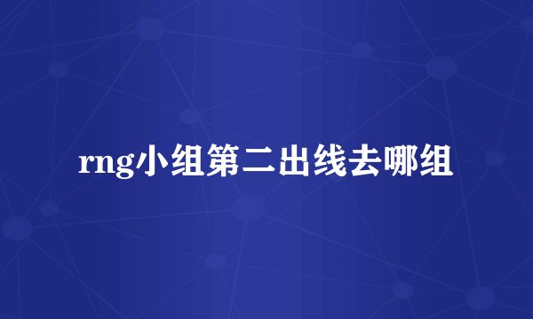 rng小组第二出线去哪组