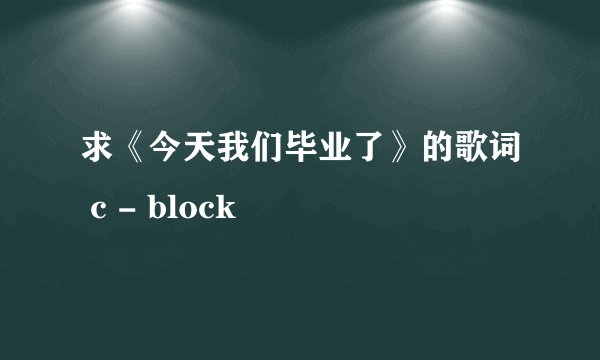 求《今天我们毕业了》的歌词 c - block