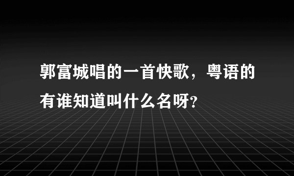 郭富城唱的一首快歌，粤语的有谁知道叫什么名呀？