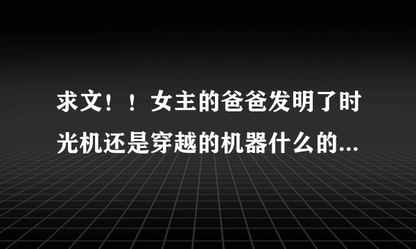求文！！女主的爸爸发明了时光机还是穿越的机器什么的 ，把女主送到古代，女主应拍照做留念回去的，结果