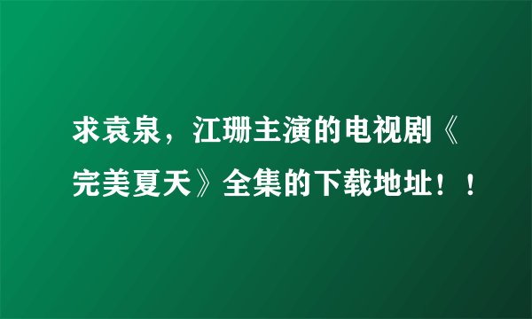 求袁泉，江珊主演的电视剧《完美夏天》全集的下载地址！！
