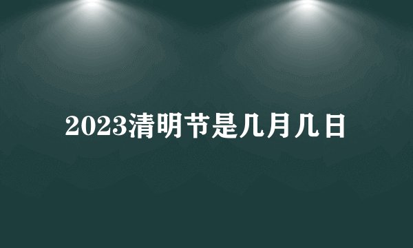 2023清明节是几月几日