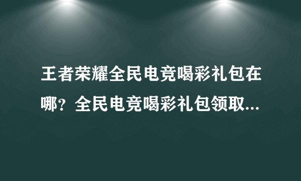 王者荣耀全民电竞喝彩礼包在哪？全民电竞喝彩礼包领取后位置介绍