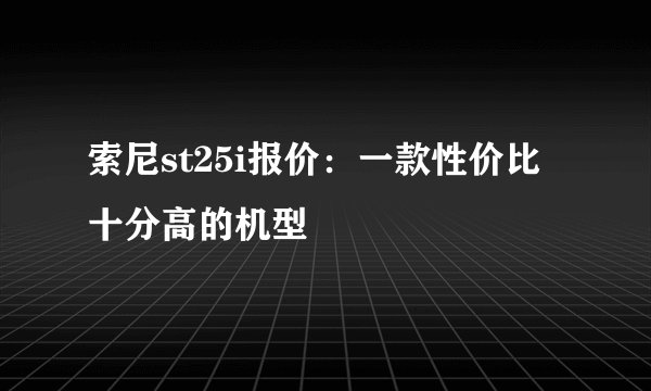 索尼st25i报价：一款性价比十分高的机型