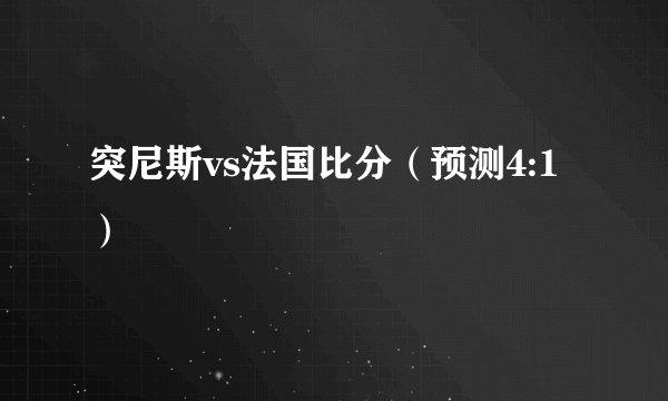 突尼斯vs法国比分（预测4:1）