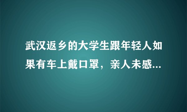 武汉返乡的大学生跟年轻人如果有车上戴口罩，亲人未感染但自己得新冠肺炎是不是一辈子完了尤其是女生?