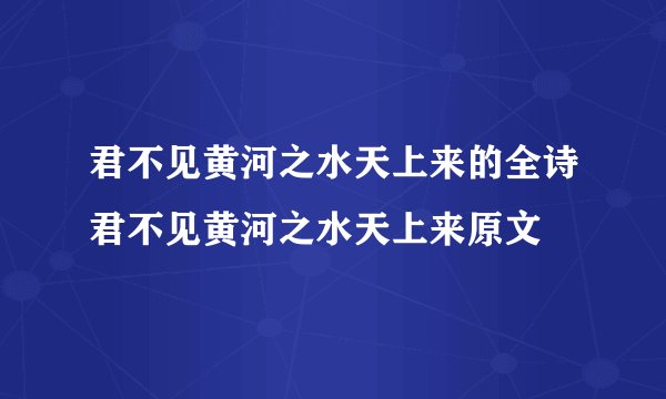 君不见黄河之水天上来的全诗君不见黄河之水天上来原文