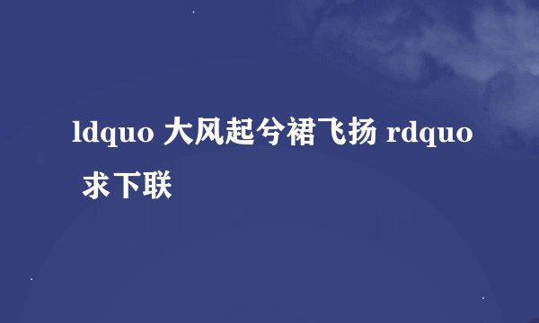 ldquo 大风起兮裙飞扬 rdquo 求下联