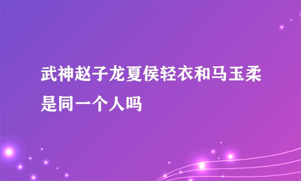 武神赵子龙夏侯轻衣和马玉柔是同一个人吗