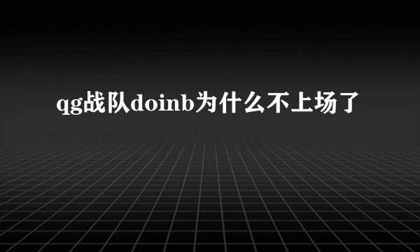 qg战队doinb为什么不上场了