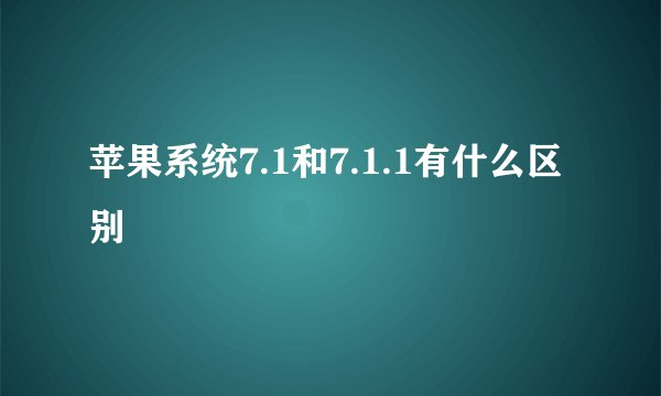 苹果系统7.1和7.1.1有什么区别