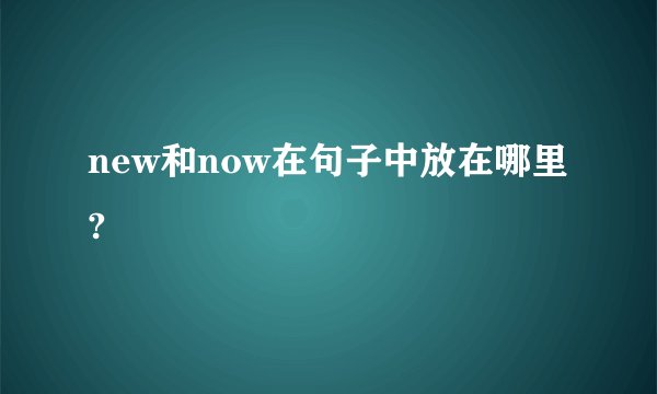new和now在句子中放在哪里?