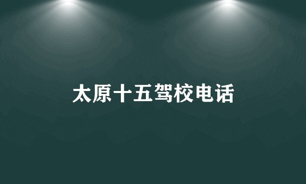 太原十五驾校电话