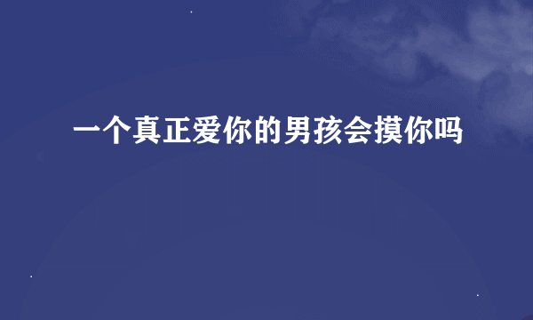 一个真正爱你的男孩会摸你吗