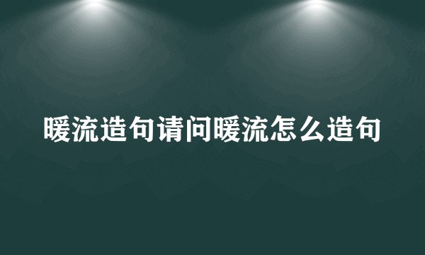 暖流造句请问暖流怎么造句